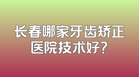 长春哪家牙齿矫正医院技术好？