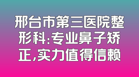 邢台市第三医院整形科：专业鼻子矫正，实力值得信赖