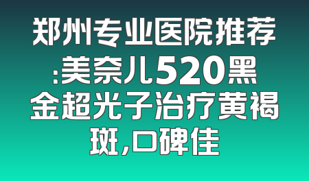 郑州专业医院推荐：美奈儿520黑金超光子治疗黄褐斑，口碑佳