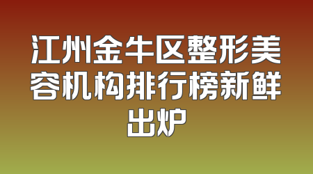 江州金牛区整形美容机构排行榜新鲜出炉