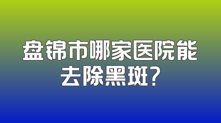 盘锦市哪家医院能去除黑斑？