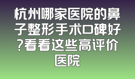 杭州哪家医院的鼻子整形手术口碑好？看看这些高评价医院