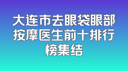 大连市去眼袋眼部按摩医生前十排行榜集结