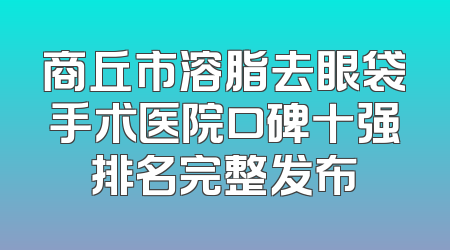商丘市溶脂去眼袋手术医院口碑十强排名完整发布