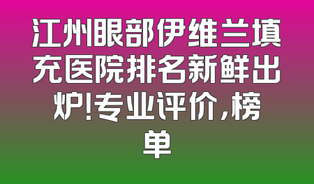 江州眼部伊维兰填充医院排名新鲜出炉！专业评价，榜单