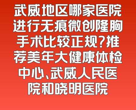 武威地区哪家医院进行无痕微创隆胸手术比较正规？推荐美年大健康体检中心、武威人民医院和晓明医院
