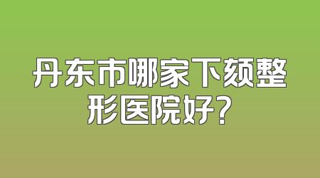 丹东市哪家下颏整形医院好？