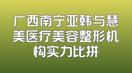广西南宁亚韩与慧美医疗美容整形机构实力比拼