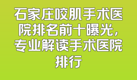 石家庄咬肌手术医院排名前十曝光，专业解读手术医院排行