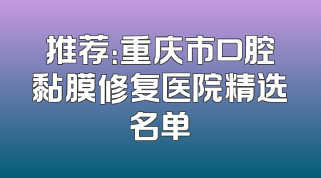 推荐：重庆市口腔黏膜修复医院精选名单