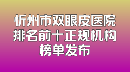 忻州市双眼皮医院排名前十正规机构榜单发布