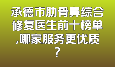 承德市肋骨鼻综合修复医生前十榜单，哪家服务更优质？