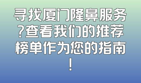 寻找厦门隆鼻服务？查看我们的推荐榜单作为您的指南！