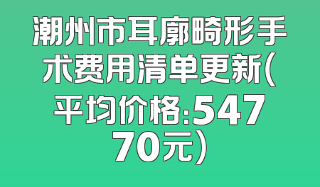 潮州市耳廓畸形手术费用清单更新（平均价格：54770元）