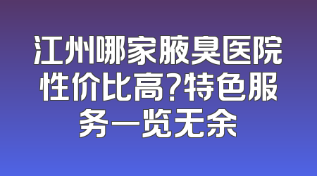 江州哪家腋臭医院性价比高？特色服务一览无余