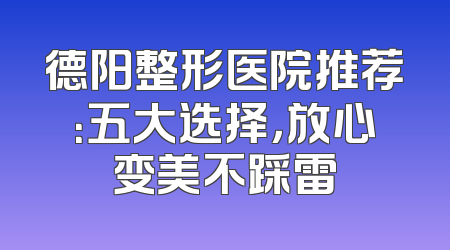 德阳整形医院推荐：五大选择，放心变美不踩雷