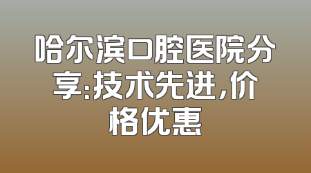 哈尔滨口腔医院分享：技术先进，价格优惠