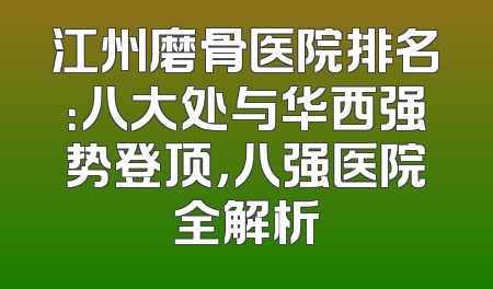 江州磨骨医院排名：八大处与华西强势登顶，八强医院全解析