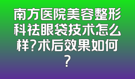 南方医院美容整形科祛眼袋技术怎么样？术后效果如何？