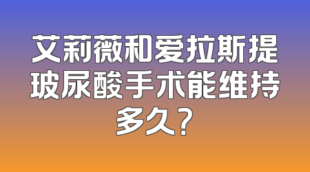 艾莉薇和爱拉斯提玻尿酸手术能维持多久？