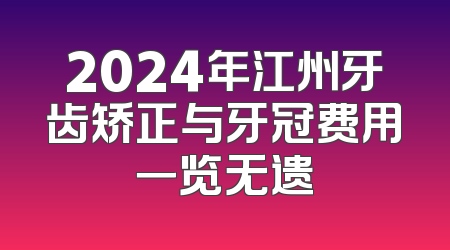 2024年江州牙齿矫正与牙冠费用一览无遗