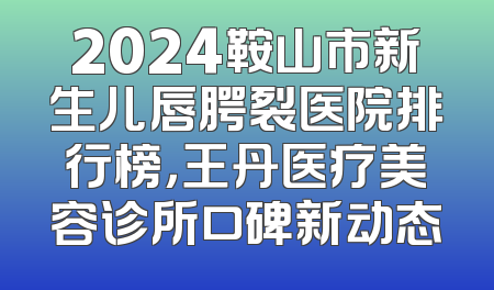 2024鞍山市新生儿唇腭裂医院排行榜，王丹医疗美容诊所口碑新动态