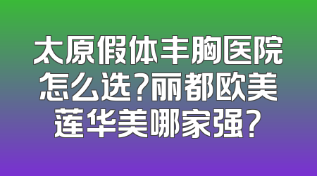 太原假体丰胸医院怎么选？丽都欧美莲华美哪家强？