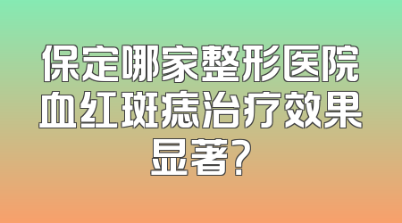 保定哪家整形医院血红斑痣治疗效果显著？