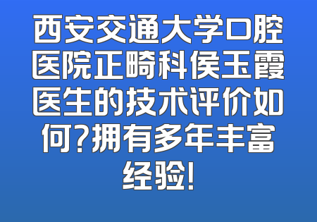 西安交通大学口腔医院正畸科侯玉霞医生的技术评价如何？拥有多年丰富经验！