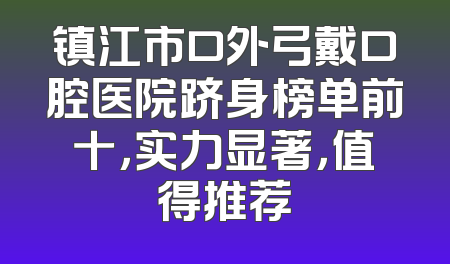 镇江市口外弓戴口腔医院跻身榜单前十，实力显著，值得推荐