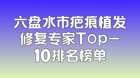 六盘水市疤痕植发修复专家Top_10排名榜单