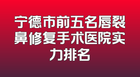 宁德市前五名唇裂鼻修复手术医院实力排名