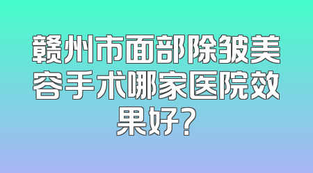 赣州市面部除皱美容手术哪家医院效果好？