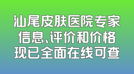 汕尾皮肤医院专家信息、评价和价格现已全面在线可查