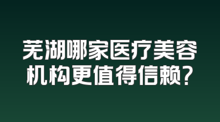 芜湖哪家医疗美容机构更值得信赖？