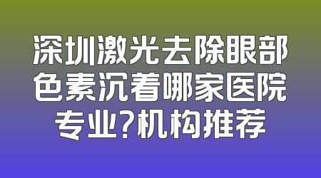 深圳激光去除眼部色素沉着哪家医院专业？机构推荐