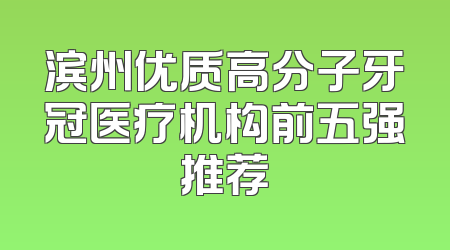 滨州优质高分子牙冠医疗机构前五强推荐