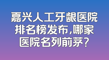 嘉兴人工牙龈医院排名榜发布，哪家医院名列前茅？