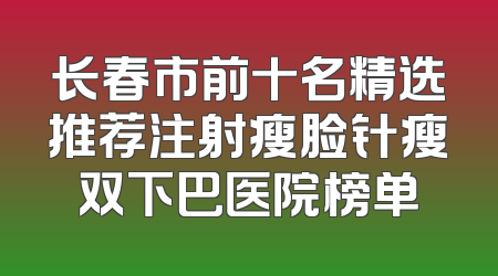 长春市前十名精选推荐注射瘦脸针瘦双下巴医院榜单
