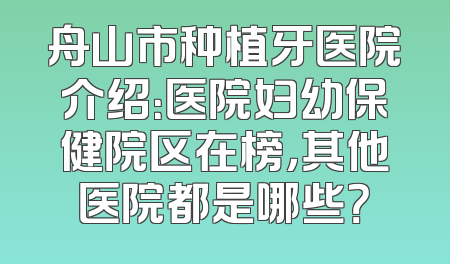 舟山市种植牙医院介绍：医院妇幼保健院区在榜，其他医院都是哪些？