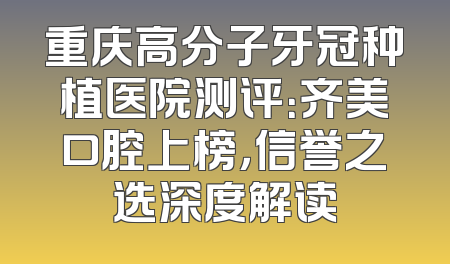 重庆高分子牙冠种植医院测评：齐美口腔上榜，信誉之选深度解读