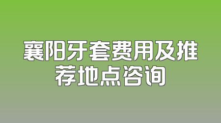 襄阳牙套费用及推荐地点咨询