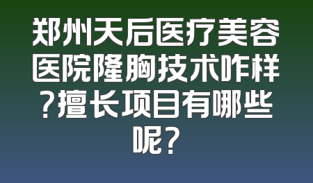 郑州天后医疗美容医院隆胸技术咋样？擅长项目有哪些呢？