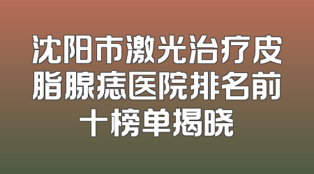 沈阳市激光治疗皮脂腺痣医院排名前十榜单揭晓