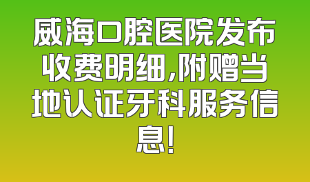 威海口腔医院发布收费明细，附赠当地认证牙科服务信息！