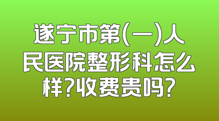 遂宁市第（一）人民医院整形科怎么样？收费贵吗？