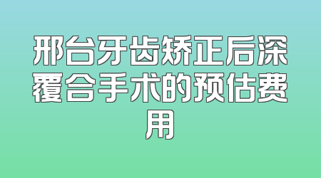 邢台牙齿矫正后深覆合手术的预估费用