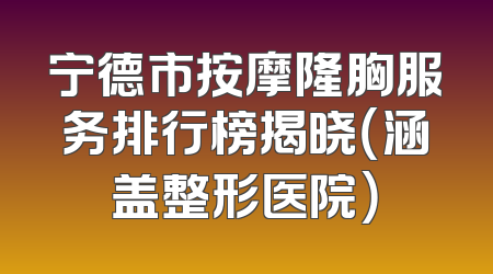 宁德市按摩隆胸服务排行榜揭晓（涵盖整形医院）