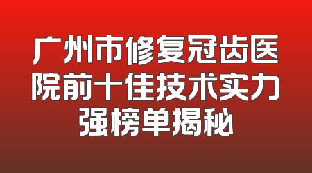广州市修复冠齿医院前十佳技术实力强榜单揭秘