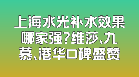 上海水光补水效果哪家强？维莎、九慕、港华口碑盛赞